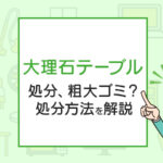 大理石テーブルの処分、粗大ゴミ？処分方法を解説